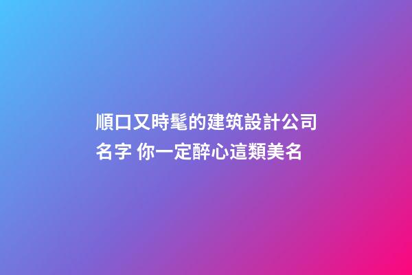 順口又時髦的建筑設計公司名字 你一定醉心這類美名-第1張-公司起名-玄機派